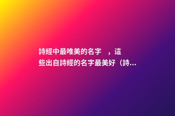 詩經中最唯美的名字，這些出自詩經的名字最美好（詩經中最唯美的名字,這些出自詩經的名字最美好的詩句）